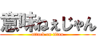 意味ねぇじゃん (attack on titan)