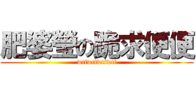 肥婆瑩の跪求便便 (wtfwtfwtfwtf)
