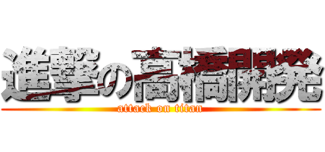 進撃の高橋開発 (attack on titan)