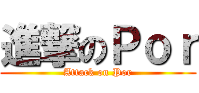 進撃のＰｏｒ (Attack on Por)