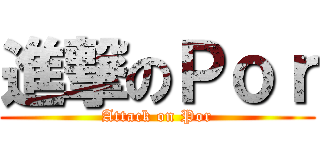 進撃のＰｏｒ (Attack on Por)