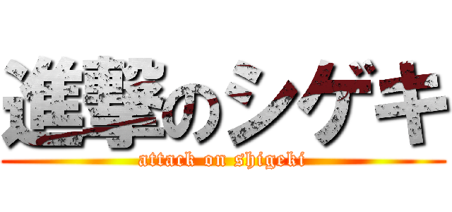 進撃のシゲキ (attack on shigeki)