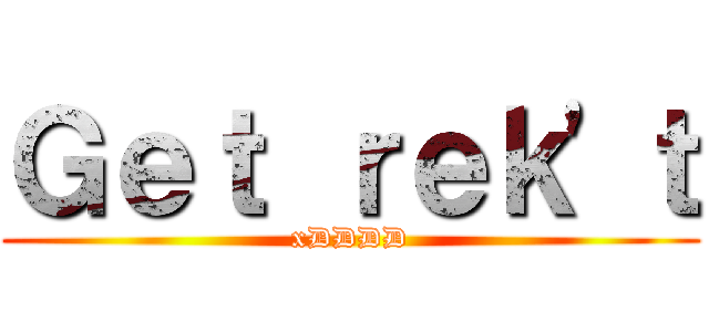 Ｇｅｔ ｒｅｋ\'ｔ (xDDDD)