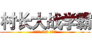 村长大战学霸 (【消音】 VS 【消音】)
