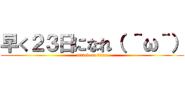 早く２３日になれ（ ＾ω＾） (attack on titan)