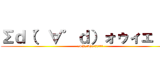Σｄ（゜∀゜ｄ）ォゥィェ！！！ (Σd(ﾟ∀ﾟd)ｫｩｨｪ!!!)