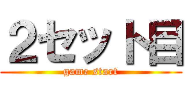 ２セット目 (game start)