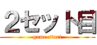 ２セット目 (game start)