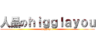 人品のｈｉｇｇｌａｙｏｕ (higglayou)