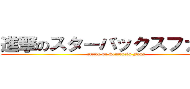 進撃のスターバックスファン   (attack on Starbucks Fans)