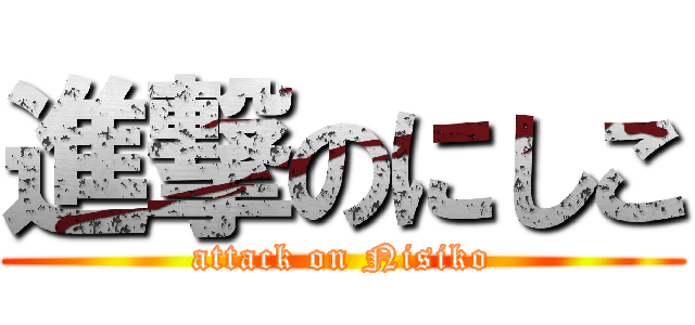 進撃のにしこ (attack on Nisiko)