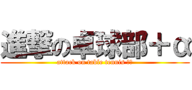 進撃の卓球部＋α (attack on table tennis ＋α)