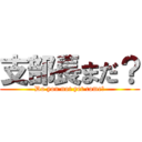 支部長まだ？ (Do you not yet come?)