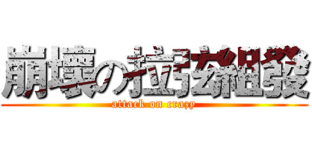 崩壞の拉弦組發 (attack on crazy)