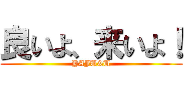良いよ、来いよ！ (YAJU&U)