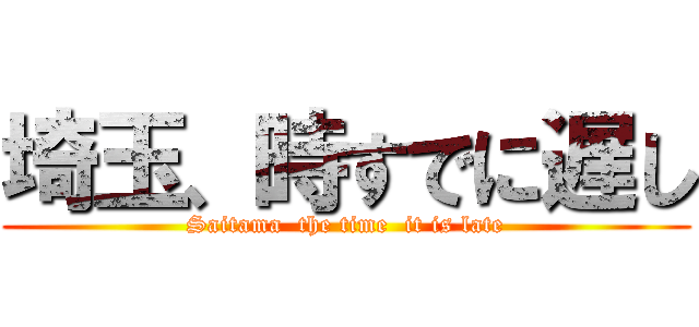 埼玉、時すでに遅し (Saitama  the time  it is late)