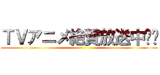 ＴＶアニメ絶賛放送中‼︎ ()