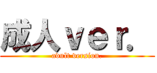 成人ｖｅｒ． (adult version.)
