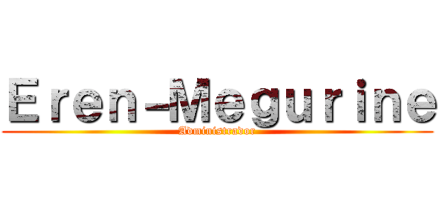 Ｅｒｅｎ－Ｍｅｇｕｒｉｎｅ (Administrador)