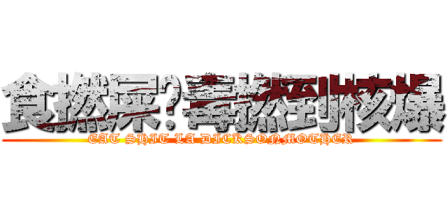 食撚屎啦毒撚到核爆 (EAT SHIT LA DICKSONMOTHER)