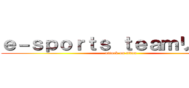 ｅ－ｓｐｏｒｔｓ ｔｅａｍリーグ戦 (attack on titan)