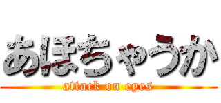 あほちゃうか (attack on eyes)