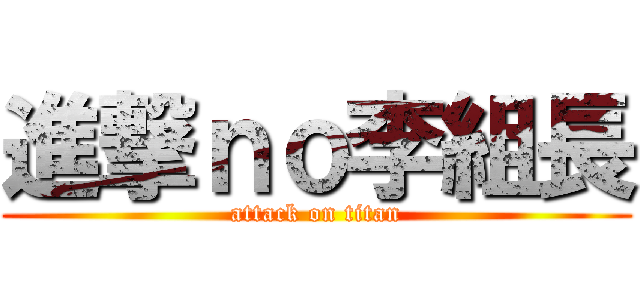 進撃ｎｏ李組長 (attack on titan)