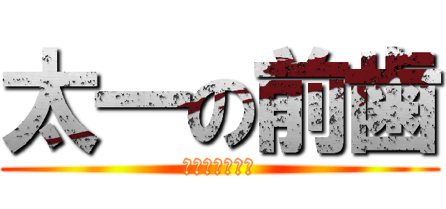 太一の前歯 (黄ばみすぎ死ぬ)