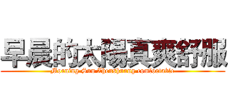 早晨的太陽真爽舒服 (Morning Sun Zhenshuang comfortable)