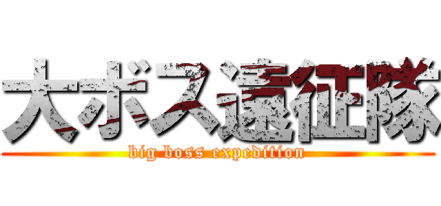 大ボス遠征隊 (big boss expedition)