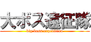大ボス遠征隊 (big boss expedition)