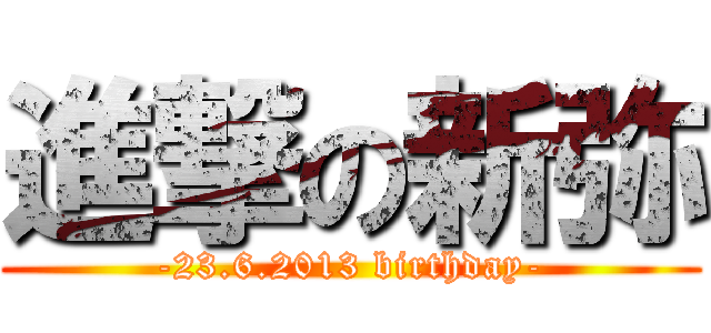 進撃の新弥 (-23.6.2013 birthday-)