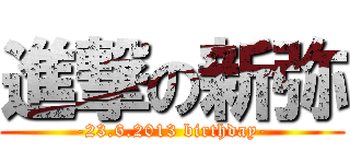 進撃の新弥 (-23.6.2013 birthday-)