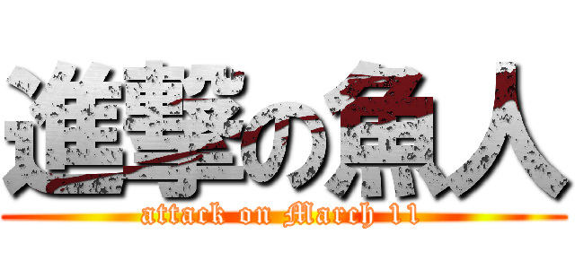 進撃の魚人 (attack on March 11)