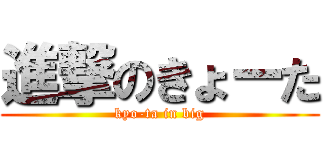 進撃のきょーた (kyo-ta in big)