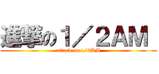 進撃の１／２ＡＭ  (attack on 1/2AM)