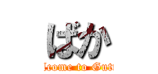 ばか (Welcome to Gutter)