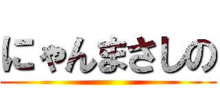 にゃんまさしの ()