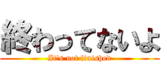 終わってないよ (It's not finished)