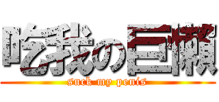 吃我の巨懶 (suck my penis)