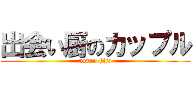 出会い厨のカップル (naaaa×hiro)