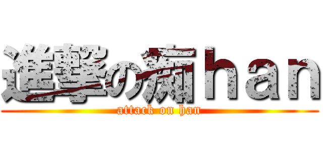 進撃の痴ｈａｎ (attack on han)