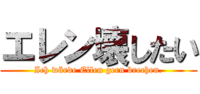 エレン壊したい (Ich würde Ellen gern brechen.)