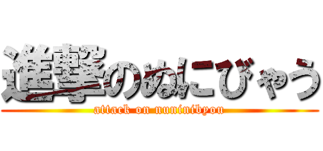 進撃のぬにびゃう (attack on nuninibyou)