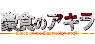 豪食のアキラ (Akira of the Australian meal)