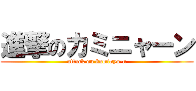 進撃のカミニャーン (attack on kaminya-n)