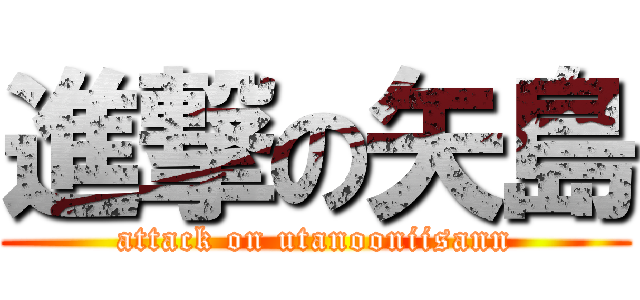 進撃の矢島 (attack on utanooniisann)