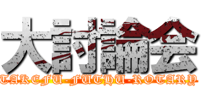 大討論会 (TAKEFU-FUTHU-ROTARY)
