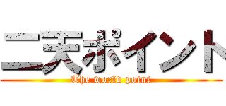 二天ポイント (The world point)