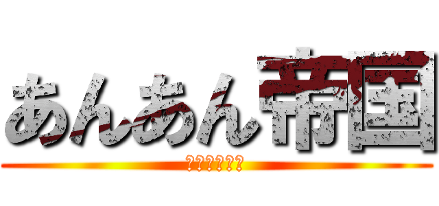 あんあん帝国 (うんちうんち)
